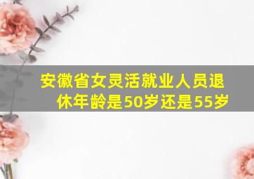 安徽省女灵活就业人员退休年龄是50岁还是55岁