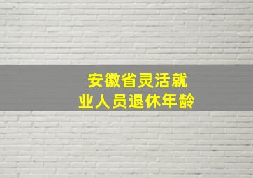 安徽省灵活就业人员退休年龄