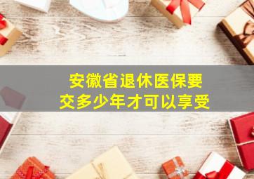 安徽省退休医保要交多少年才可以享受