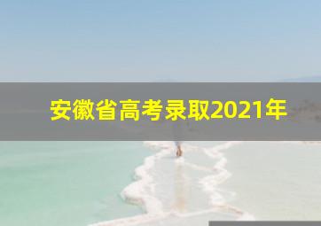 安徽省高考录取2021年