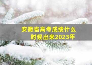 安徽省高考成绩什么时候出来2023年