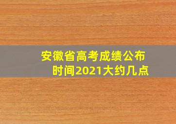 安徽省高考成绩公布时间2021大约几点