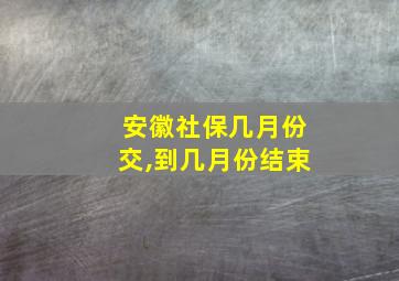 安徽社保几月份交,到几月份结束