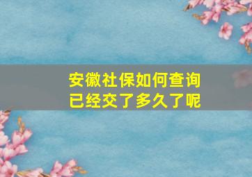 安徽社保如何查询已经交了多久了呢