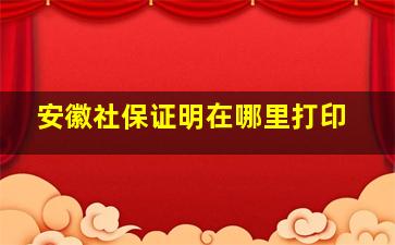 安徽社保证明在哪里打印