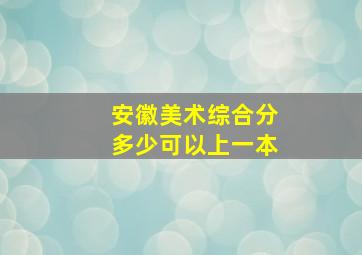 安徽美术综合分多少可以上一本