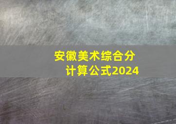 安徽美术综合分计算公式2024