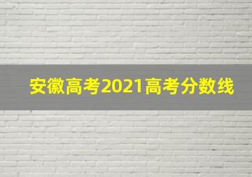 安徽高考2021高考分数线