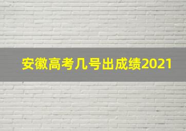 安徽高考几号出成绩2021