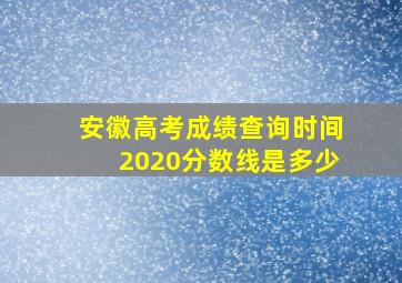 安徽高考成绩查询时间2020分数线是多少