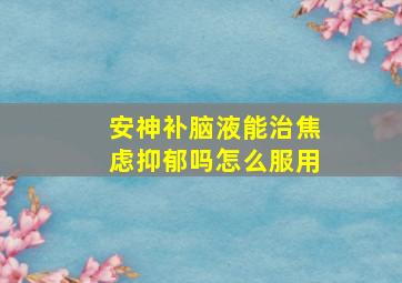 安神补脑液能治焦虑抑郁吗怎么服用