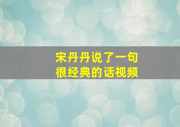 宋丹丹说了一句很经典的话视频