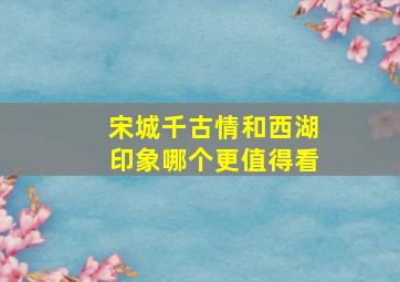 宋城千古情和西湖印象哪个更值得看