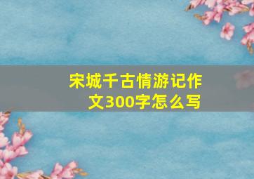 宋城千古情游记作文300字怎么写