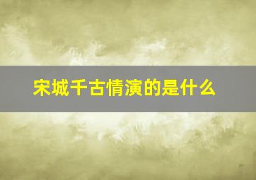 宋城千古情演的是什么