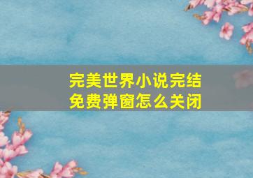 完美世界小说完结免费弹窗怎么关闭