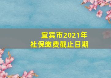 宜宾市2021年社保缴费截止日期