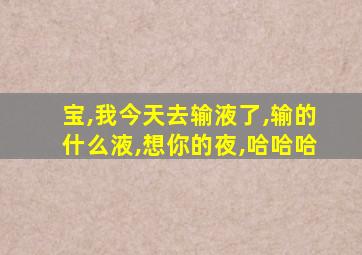 宝,我今天去输液了,输的什么液,想你的夜,哈哈哈