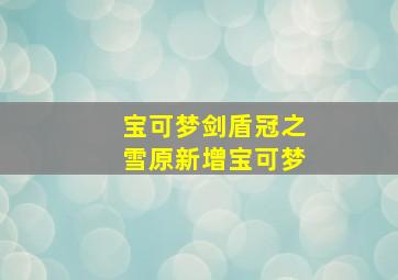 宝可梦剑盾冠之雪原新增宝可梦