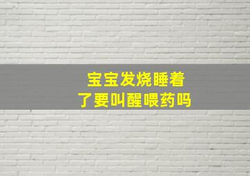 宝宝发烧睡着了要叫醒喂药吗