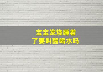 宝宝发烧睡着了要叫醒喝水吗