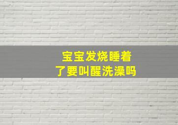 宝宝发烧睡着了要叫醒洗澡吗