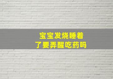 宝宝发烧睡着了要弄醒吃药吗