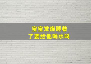 宝宝发烧睡着了要给他喝水吗