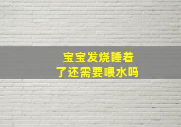 宝宝发烧睡着了还需要喂水吗