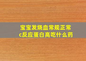 宝宝发烧血常规正常c反应蛋白高吃什么药