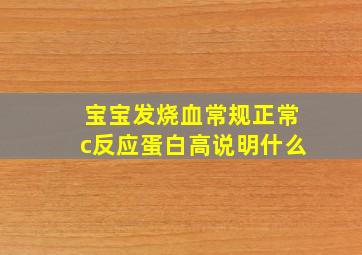 宝宝发烧血常规正常c反应蛋白高说明什么