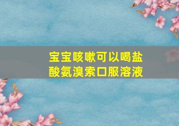 宝宝咳嗽可以喝盐酸氨溴索口服溶液