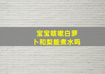 宝宝咳嗽白萝卜和梨能煮水吗