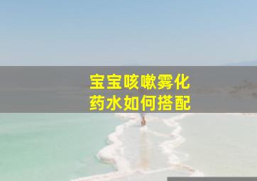 宝宝咳嗽雾化药水如何搭配