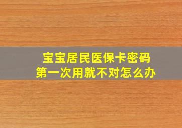 宝宝居民医保卡密码第一次用就不对怎么办