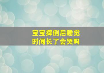 宝宝摔倒后睡觉时间长了会哭吗