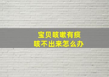 宝贝咳嗽有痰咳不出来怎么办