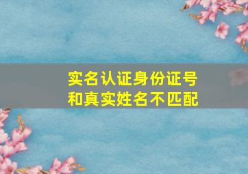 实名认证身份证号和真实姓名不匹配