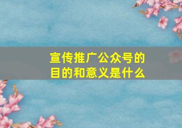 宣传推广公众号的目的和意义是什么