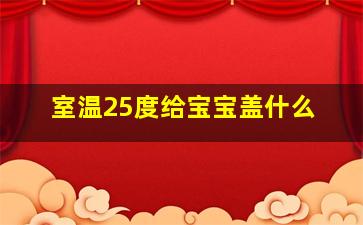 室温25度给宝宝盖什么