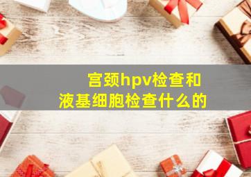 宫颈hpv检查和液基细胞检查什么的