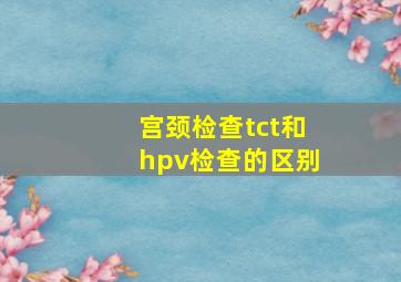 宫颈检查tct和hpv检查的区别