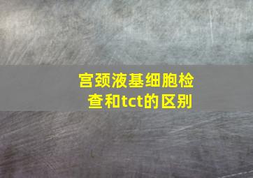 宫颈液基细胞检查和tct的区别