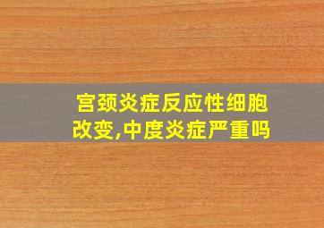 宫颈炎症反应性细胞改变,中度炎症严重吗