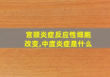 宫颈炎症反应性细胞改变,中度炎症是什么