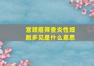 宫颈癌筛查炎性细胞多见是什么意思