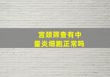 宫颈筛查有中量炎细胞正常吗