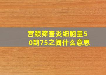 宫颈筛查炎细胞量50到75之间什么意思