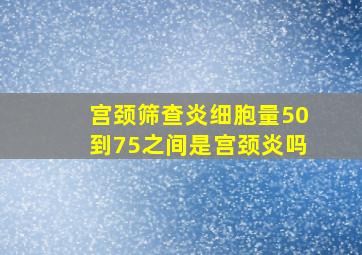 宫颈筛查炎细胞量50到75之间是宫颈炎吗