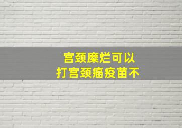 宫颈糜烂可以打宫颈癌疫苗不